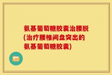 氨基葡萄糖胶囊治腰脱(治疗腰椎间盘突出的氨基葡萄糖胶囊)