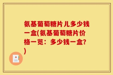 氨基葡萄糖片儿多少钱一盒(氨基葡萄糖片价格一览：多少钱一盒？)