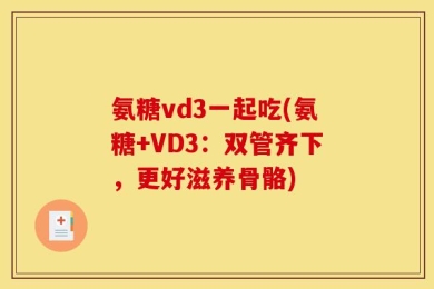 氨糖vd3一起吃(氨糖+VD3：双管齐下，更好滋养骨骼)