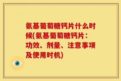 氨基葡萄糖钙片什么时候(氨基葡萄糖钙片：功效、剂量、注意事项及使用时机)