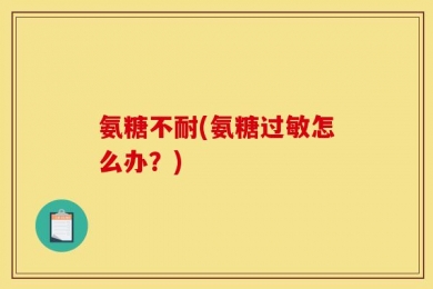 氨糖不耐(氨糖过敏怎么办？)