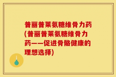 普丽普莱氨糖维骨力药(普丽普莱氨糖维骨力药——促进骨骼健康的理想选择)