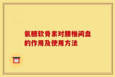 氨糖软骨素对腰椎间盘的作用及使用方法