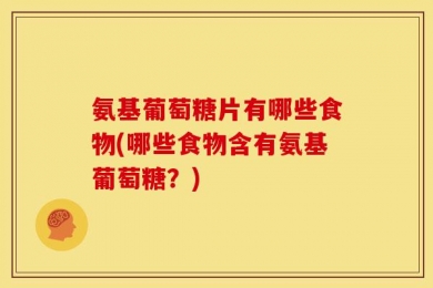 氨基葡萄糖片有哪些食物(哪些食物含有氨基葡萄糖？)