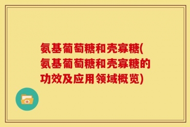 氨基葡萄糖和壳寡糖(氨基葡萄糖和壳寡糖的功效及应用领域概览)