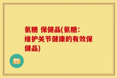 氨糖 保健品(氨糖：维护关节健康的有效保健品)