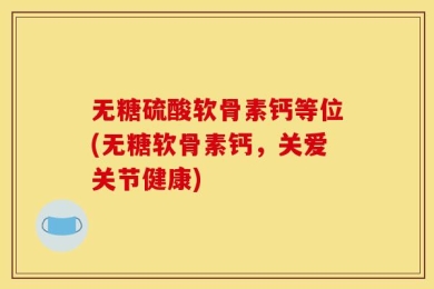 无糖硫酸软骨素钙等位(无糖软骨素钙，关爱关节健康)