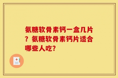 氨糖软骨素钙一盒几片？氨糖软骨素钙片适合哪些人吃？