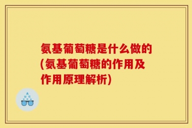 氨基葡萄糖是什么做的(氨基葡萄糖的作用及作用原理解析)