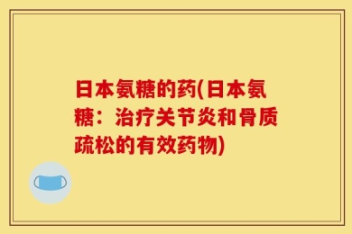 日本氨糖的药(日本氨糖：治疗关节炎和骨质疏松的有效药物)