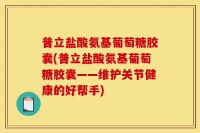 普立盐酸氨基葡萄糖胶囊(普立盐酸氨基葡萄糖胶囊——维护关节健康的好帮手)