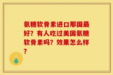 氨糖软骨素进口那国最好？有人吃过美国氨糖软骨素吗？效果怎么样？