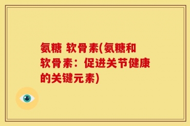 氨糖 软骨素(氨糖和软骨素：促进关节健康的关键元素)