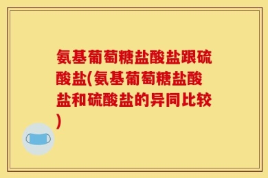 氨基葡萄糖盐酸盐跟硫酸盐(氨基葡萄糖盐酸盐和硫酸盐的异同比较)