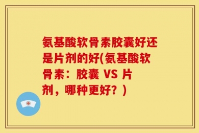氨基酸软骨素胶囊好还是片剂的好(氨基酸软骨素：胶囊 VS 片剂，哪种更好？)