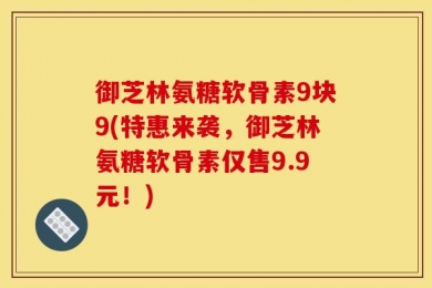 御芝林氨糖软骨素9块9(特惠来袭，御芝林氨糖软骨素仅售9.9元！)