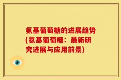 氨基葡萄糖的进展趋势(氨基葡萄糖：最新研究进展与应用前景)