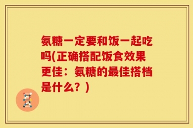氨糖一定要和饭一起吃吗(正确搭配饭食效果更佳：氨糖的最佳搭档是什么？)