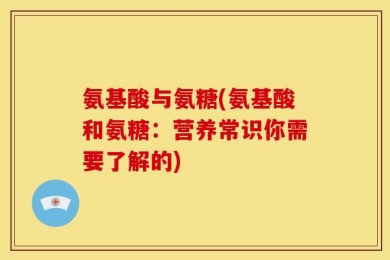 氨基酸与氨糖(氨基酸和氨糖：营养常识你需要了解的)