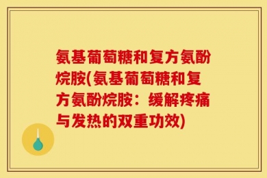 氨基葡萄糖和复方氨酚烷胺(氨基葡萄糖和复方氨酚烷胺：缓解疼痛与发热的双重功效)