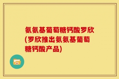 氨氨基葡萄糖钙酸罗欣(罗欣推出氨氨基葡萄糖钙酸产品)