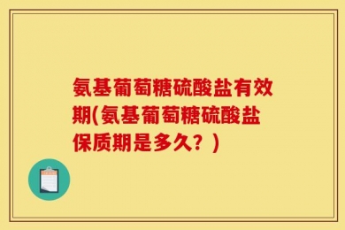 氨基葡萄糖硫酸盐有效期(氨基葡萄糖硫酸盐保质期是多久？)