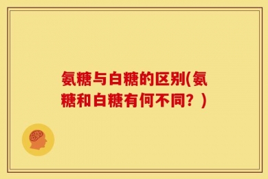 氨糖与白糖的区别(氨糖和白糖有何不同？)