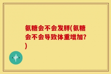 氨糖会不会发胖(氨糖会不会导致体重增加？)