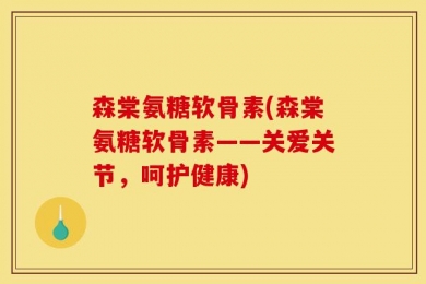 森棠氨糖软骨素(森棠氨糖软骨素——关爱关节，呵护健康)