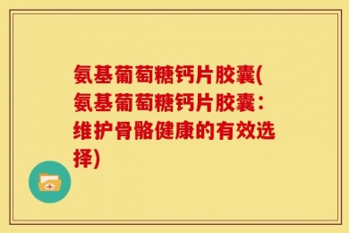 氨基葡萄糖钙片胶囊(氨基葡萄糖钙片胶囊：维护骨骼健康的有效选择)