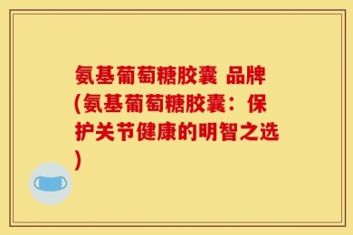 氨基葡萄糖胶囊 品牌(氨基葡萄糖胶囊：保护关节健康的明智之选)