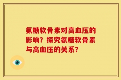 氨糖软骨素对高血压的影响？探究氨糖软骨素与高血压的关系？