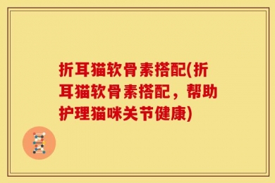 折耳猫软骨素搭配(折耳猫软骨素搭配，帮助护理猫咪关节健康)