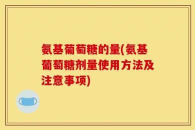 氨基葡萄糖的量(氨基葡萄糖剂量使用方法及注意事项)