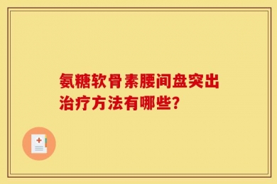 氨糖软骨素腰间盘突出治疗方法有哪些？