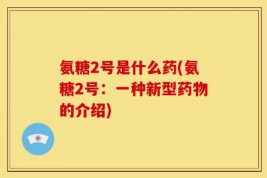 氨糖2号是什么药(氨糖2号：一种新型药物的介绍)