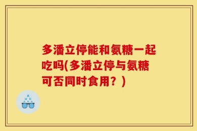 多潘立停能和氨糖一起吃吗(多潘立停与氨糖可否同时食用？)