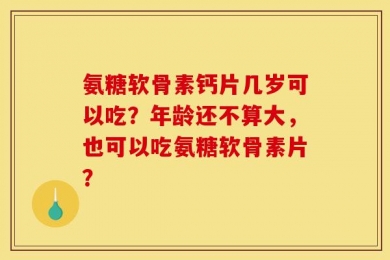 氨糖软骨素钙片几岁可以吃？年龄还不算大，也可以吃氨糖软骨素片？