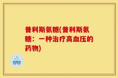 普利斯氨糖(普利斯氨糖：一种治疗高血压的药物)