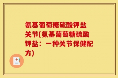 氨基葡萄糖硫酸钾盐 关节(氨基葡萄糖硫酸钾盐：一种关节保健配方)