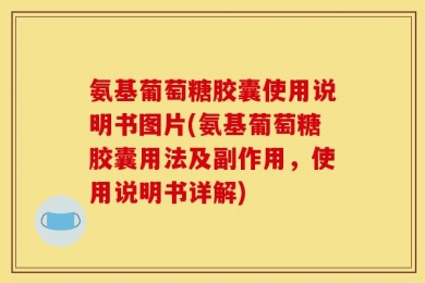 氨基葡萄糖胶囊使用说明书图片(氨基葡萄糖胶囊用法及副作用，使用说明书详解)