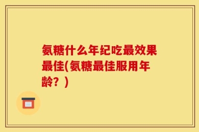 氨糖什么年纪吃最效果最佳(氨糖最佳服用年龄？)