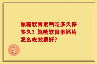 氨糖软骨素钙吃多久停多久？氨糖软骨素钙片怎么吃效果好？