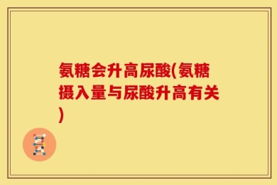 氨糖会升高尿酸(氨糖摄入量与尿酸升高有关)