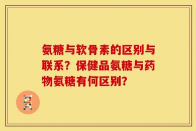 氨糖与软骨素的区别与联系？保健品氨糖与药物氨糖有何区别？