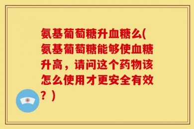 氨基葡萄糖升血糖么(氨基葡萄糖能够使血糖升高，请问这个药物该怎么使用才更安全有效？)