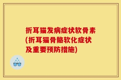 折耳猫发病症状软骨素(折耳猫骨骼软化症状及重要预防措施)