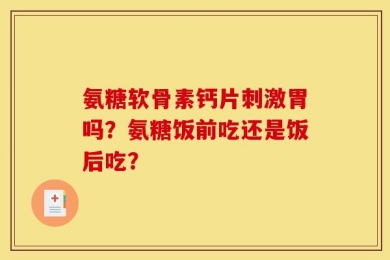 氨糖软骨素钙片刺激胃吗？氨糖饭前吃还是饭后吃？