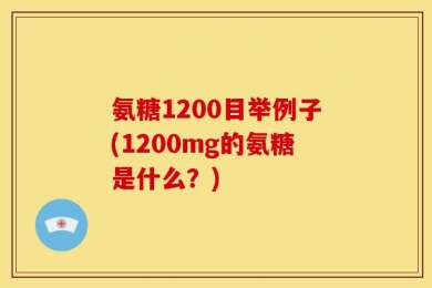 氨糖1200目举例子(1200mg的氨糖是什么？)