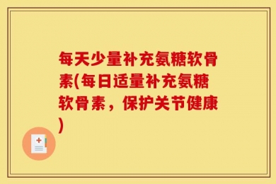 每天少量补充氨糖软骨素(每日适量补充氨糖软骨素，保护关节健康)